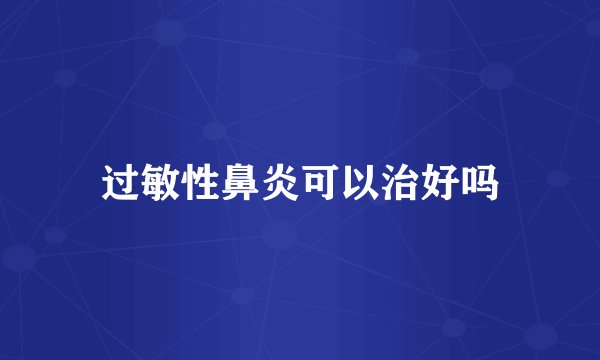 过敏性鼻炎可以治好吗