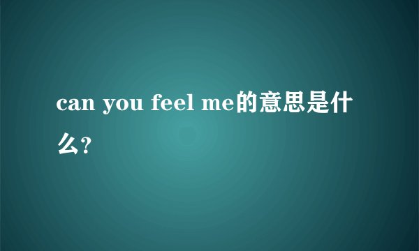 can you feel me的意思是什么？