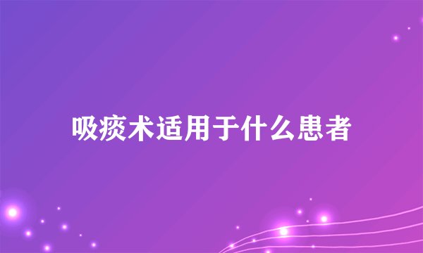 吸痰术适用于什么患者