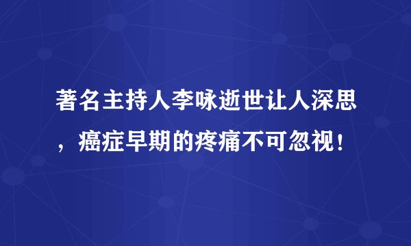 著名主持人李咏逝世让人深思，癌症早期的疼痛不可忽视！