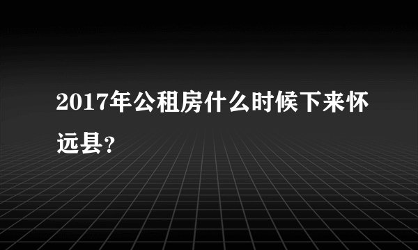 2017年公租房什么时候下来怀远县？