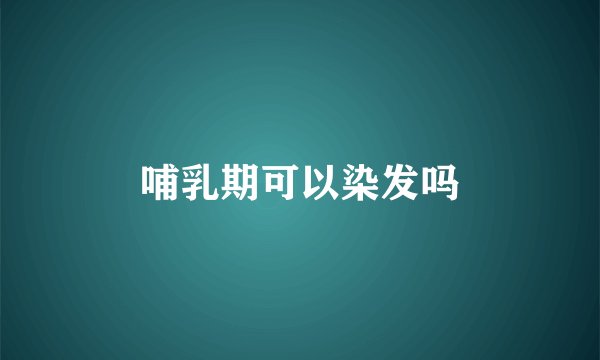 哺乳期可以染发吗