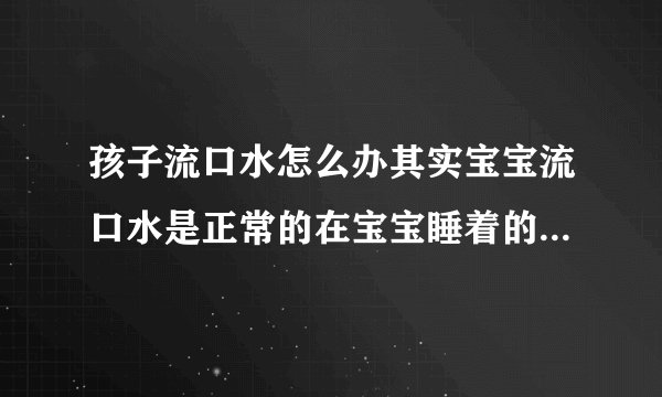 孩子流口水怎么办其实宝宝流口水是正常的在宝宝睡着的时候别放围嘴
