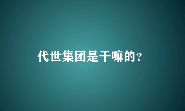 代世集团是干嘛的？