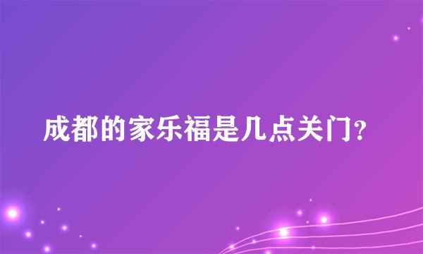 成都的家乐福是几点关门？