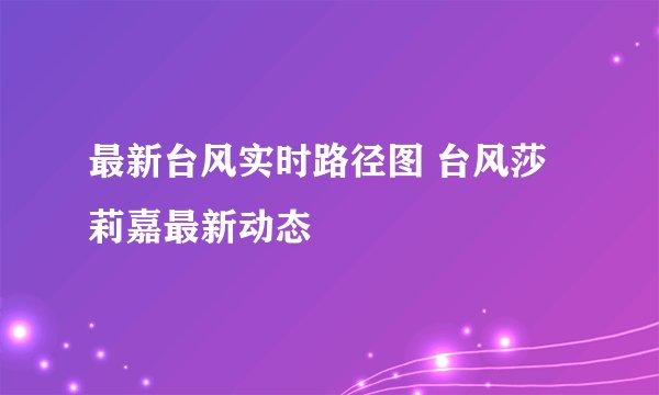 最新台风实时路径图 台风莎莉嘉最新动态