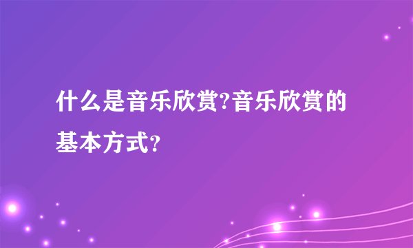 什么是音乐欣赏?音乐欣赏的基本方式？