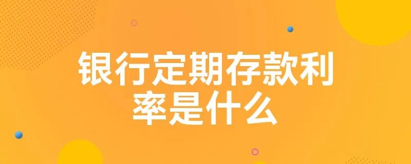 银行定期存款利率是什么