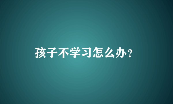 孩子不学习怎么办？