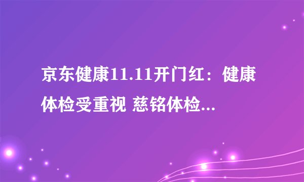 京东健康11.11开门红：健康体检受重视 慈铭体检自营成交额同比增长超6倍