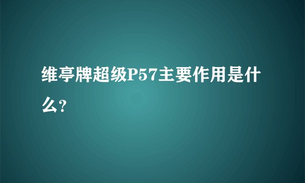 维亭牌超级P57主要作用是什么？