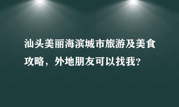 汕头美丽海滨城市旅游及美食攻略，外地朋友可以找我？