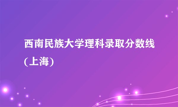西南民族大学理科录取分数线(上海)