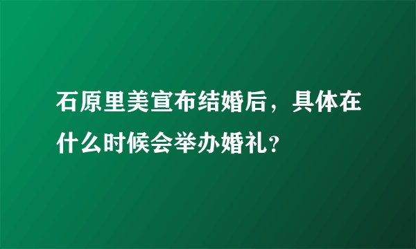 石原里美宣布结婚后，具体在什么时候会举办婚礼？