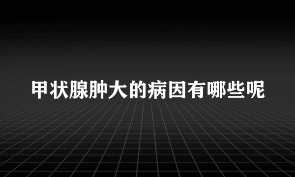 甲状腺肿大的病因有哪些呢