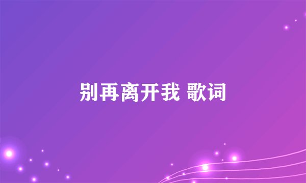 别再离开我 歌词