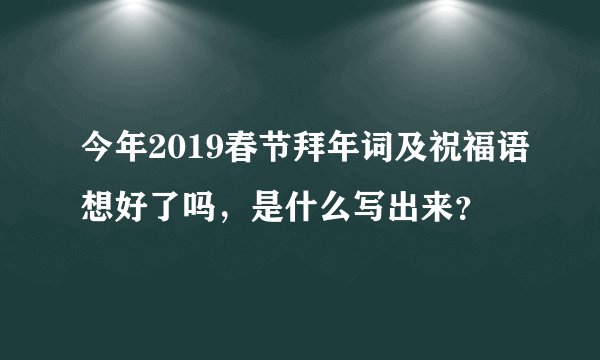 今年2019春节拜年词及祝福语想好了吗，是什么写出来？
