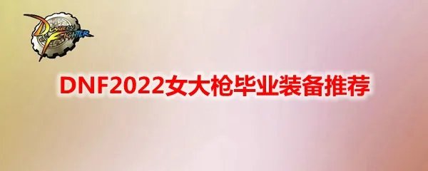 DNF2022女大枪毕业装备推荐