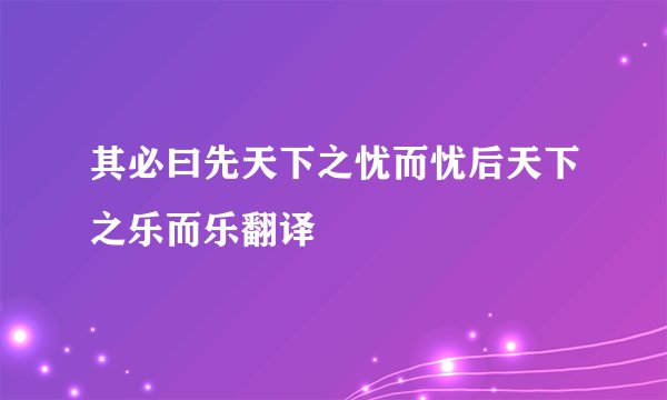 其必曰先天下之忧而忧后天下之乐而乐翻译