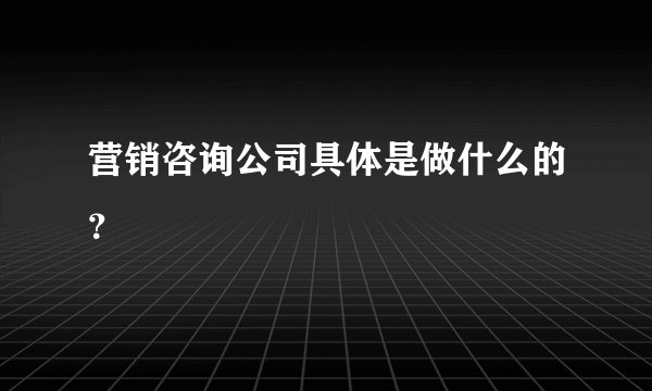 营销咨询公司具体是做什么的？