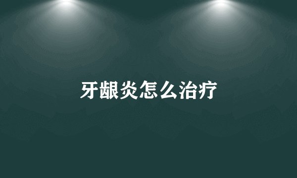 牙龈炎怎么治疗
