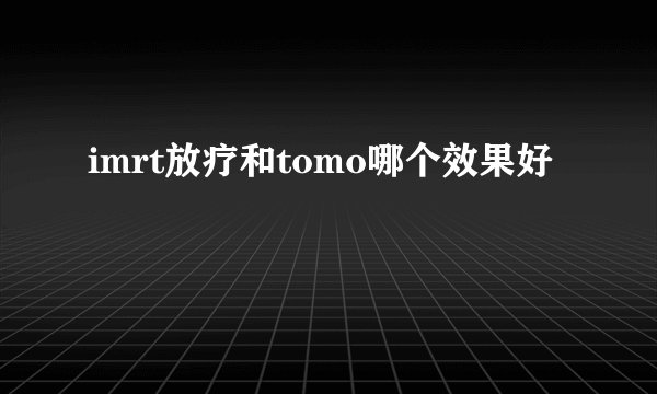 imrt放疗和tomo哪个效果好