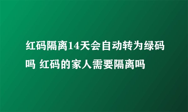 红码隔离14天会自动转为绿码吗 红码的家人需要隔离吗