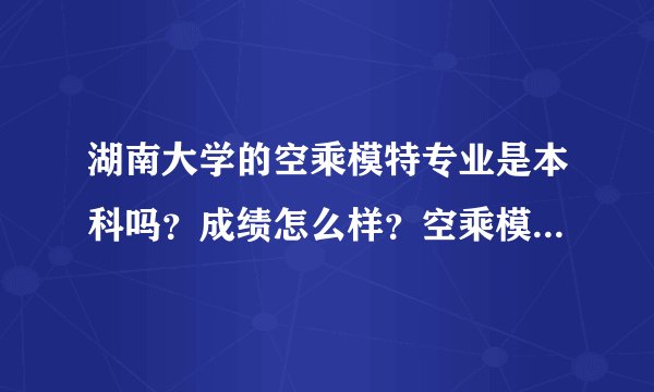 湖南大学的空乘模特专业是本科吗？成绩怎么样？空乘模特专业可以转系吗？急！