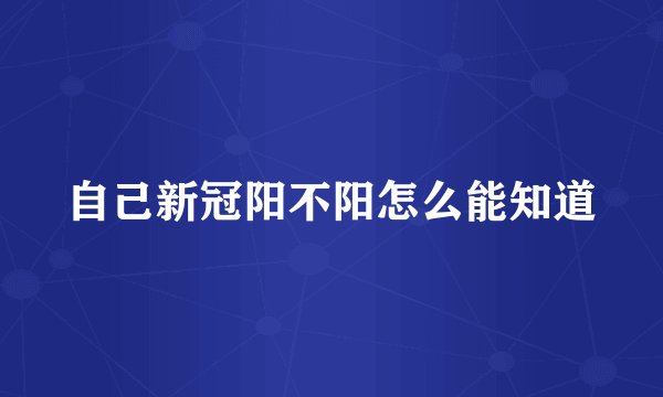 自己新冠阳不阳怎么能知道