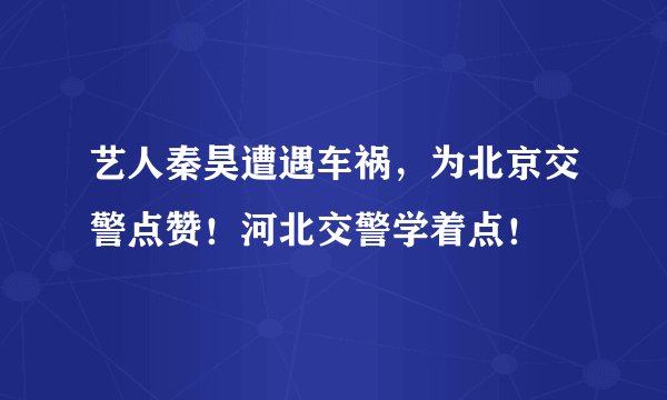 艺人秦昊遭遇车祸，为北京交警点赞！河北交警学着点！