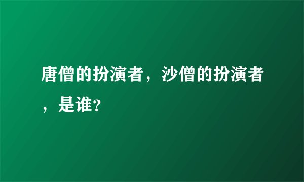唐僧的扮演者，沙僧的扮演者，是谁？