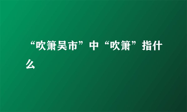 “吹箫吴市”中“吹箫”指什么