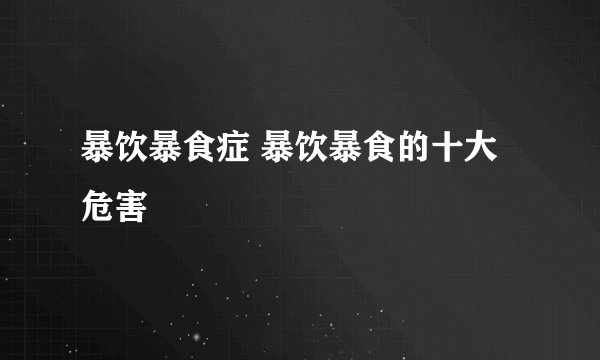 暴饮暴食症 暴饮暴食的十大危害