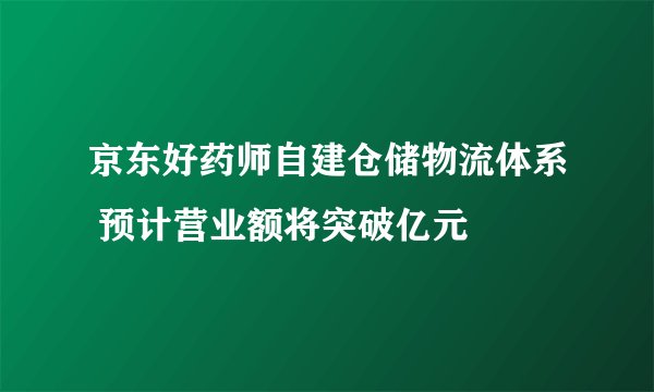 京东好药师自建仓储物流体系 预计营业额将突破亿元
