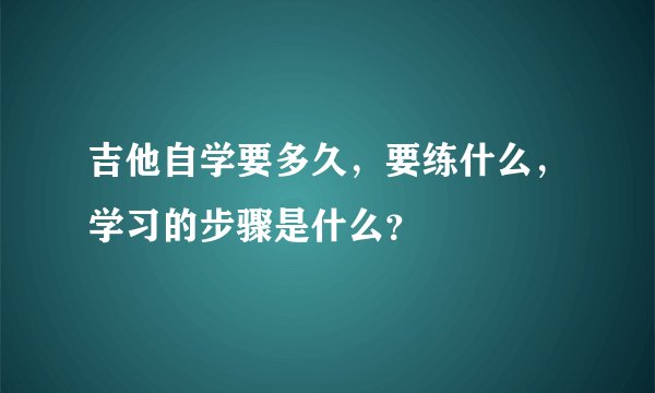 吉他自学要多久，要练什么，学习的步骤是什么？