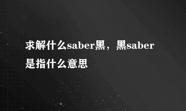 求解什么saber黑，黑saber是指什么意思