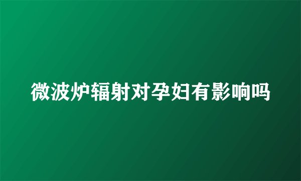 微波炉辐射对孕妇有影响吗