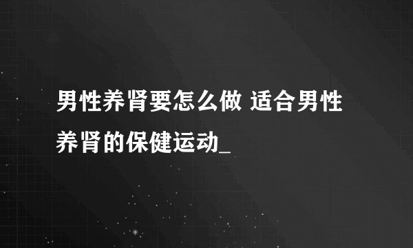 男性养肾要怎么做 适合男性养肾的保健运动_
