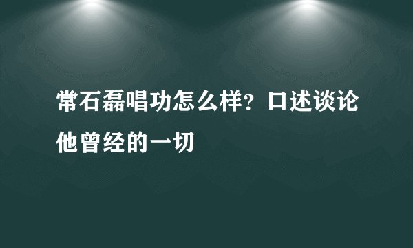 常石磊唱功怎么样？口述谈论他曾经的一切