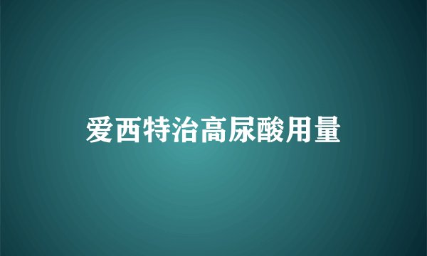 爱西特治高尿酸用量