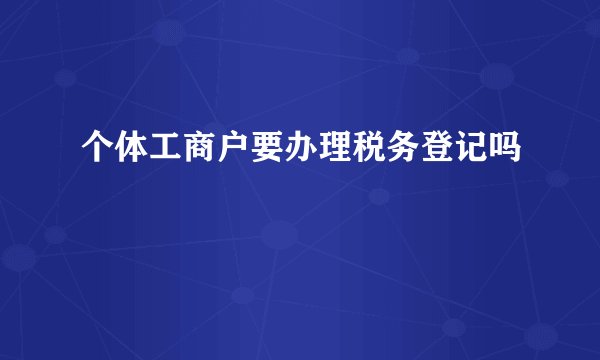 个体工商户要办理税务登记吗