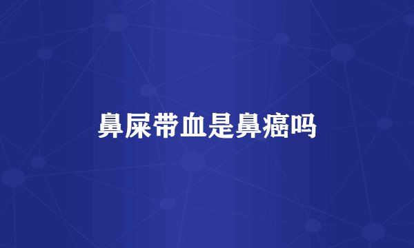 鼻屎带血是鼻癌吗