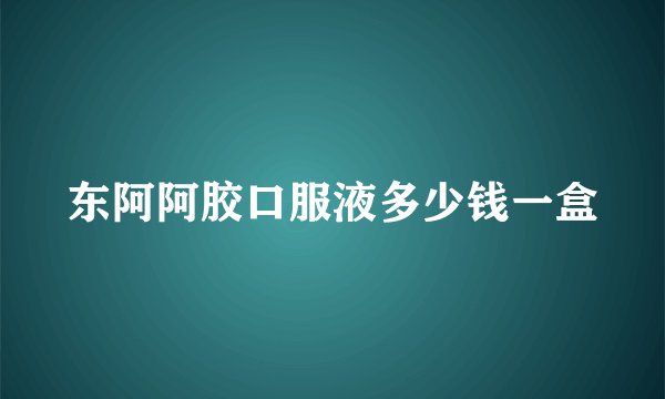 东阿阿胶口服液多少钱一盒
