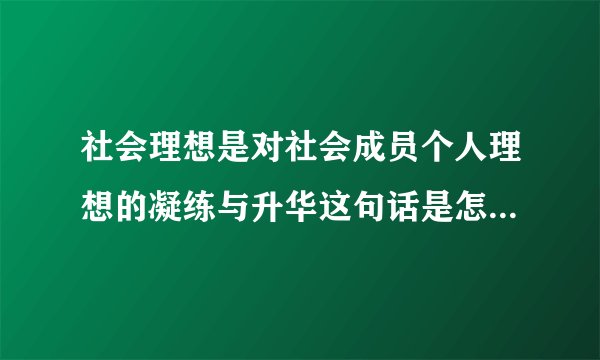 社会理想是对社会成员个人理想的凝练与升华这句话是怎样理解？