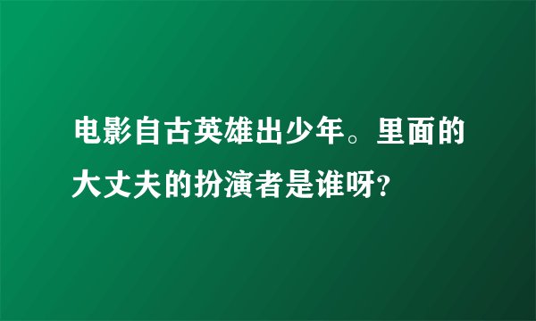 电影自古英雄出少年。里面的大丈夫的扮演者是谁呀？