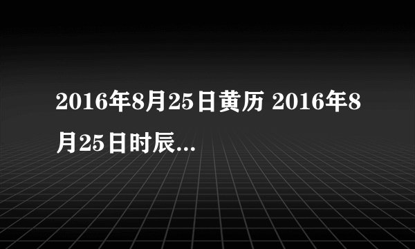 2016年8月25日黄历 2016年8月25日时辰凶吉查询