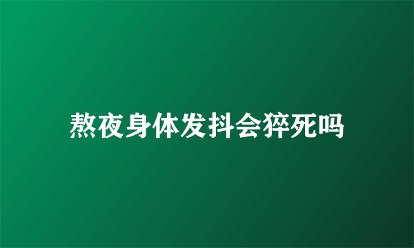 熬夜身体发抖会猝死吗