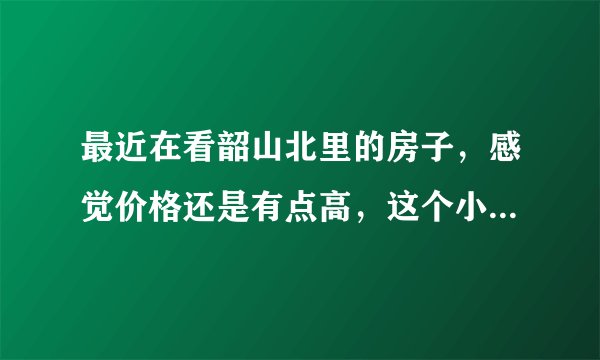 最近在看韶山北里的房子，感觉价格还是有点高，这个小区之前价格如何？大概多少钱？