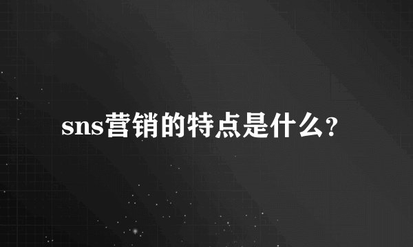 sns营销的特点是什么？