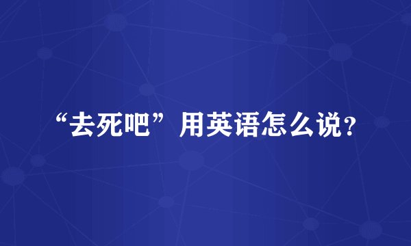 “去死吧”用英语怎么说？